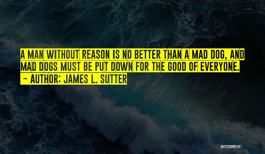 James L. Sutter Quotes: A Man Without Reason Is No Better Than A Mad Dog, And Mad Dogs Must Be Put Down For The