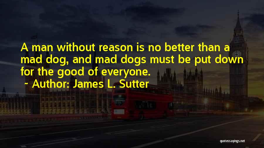 James L. Sutter Quotes: A Man Without Reason Is No Better Than A Mad Dog, And Mad Dogs Must Be Put Down For The