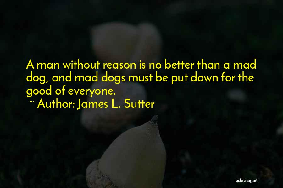 James L. Sutter Quotes: A Man Without Reason Is No Better Than A Mad Dog, And Mad Dogs Must Be Put Down For The