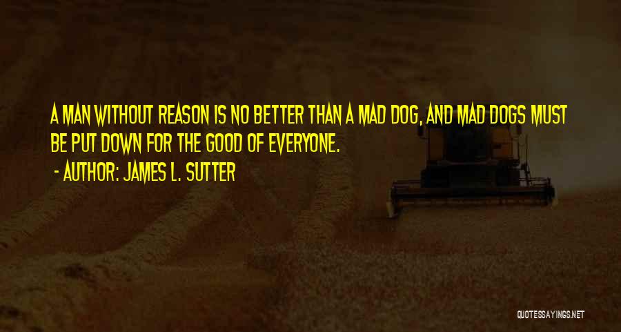 James L. Sutter Quotes: A Man Without Reason Is No Better Than A Mad Dog, And Mad Dogs Must Be Put Down For The
