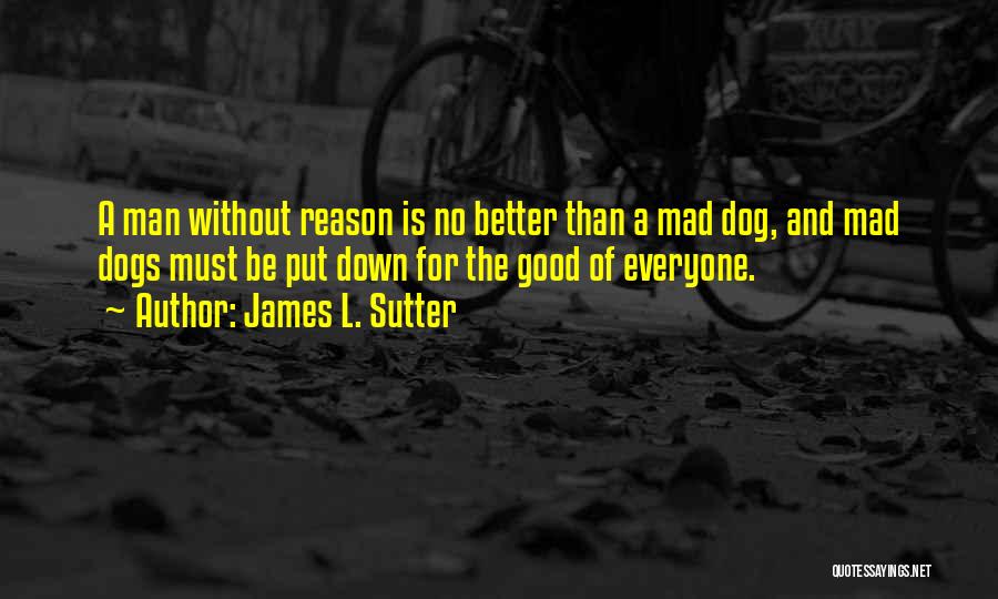 James L. Sutter Quotes: A Man Without Reason Is No Better Than A Mad Dog, And Mad Dogs Must Be Put Down For The