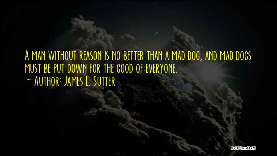 James L. Sutter Quotes: A Man Without Reason Is No Better Than A Mad Dog, And Mad Dogs Must Be Put Down For The