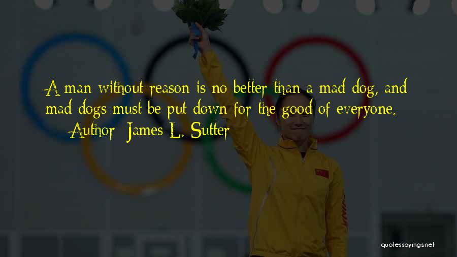 James L. Sutter Quotes: A Man Without Reason Is No Better Than A Mad Dog, And Mad Dogs Must Be Put Down For The