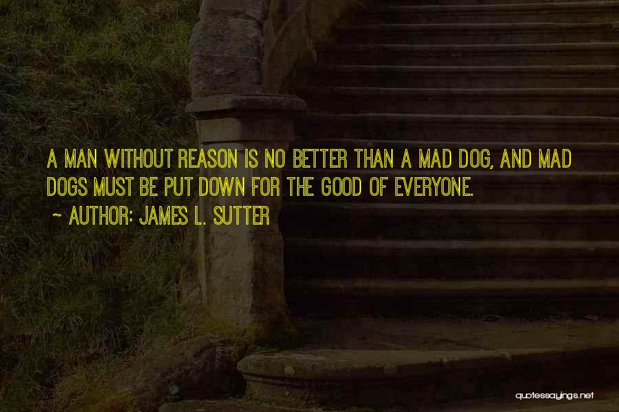 James L. Sutter Quotes: A Man Without Reason Is No Better Than A Mad Dog, And Mad Dogs Must Be Put Down For The