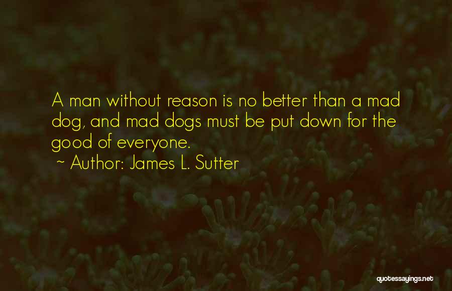 James L. Sutter Quotes: A Man Without Reason Is No Better Than A Mad Dog, And Mad Dogs Must Be Put Down For The