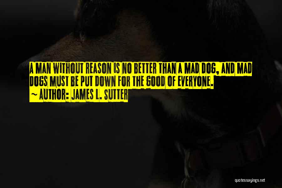 James L. Sutter Quotes: A Man Without Reason Is No Better Than A Mad Dog, And Mad Dogs Must Be Put Down For The