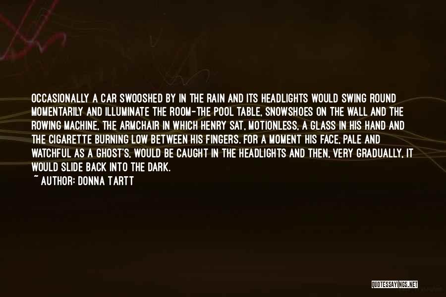 Donna Tartt Quotes: Occasionally A Car Swooshed By In The Rain And Its Headlights Would Swing Round Momentarily And Illuminate The Room-the Pool