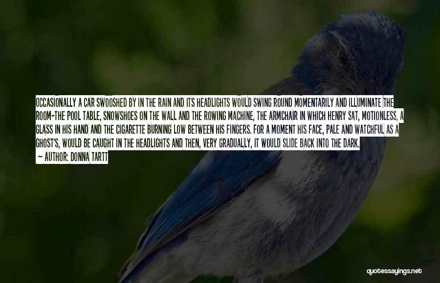 Donna Tartt Quotes: Occasionally A Car Swooshed By In The Rain And Its Headlights Would Swing Round Momentarily And Illuminate The Room-the Pool