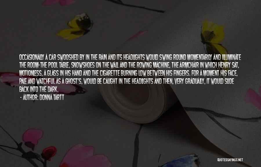 Donna Tartt Quotes: Occasionally A Car Swooshed By In The Rain And Its Headlights Would Swing Round Momentarily And Illuminate The Room-the Pool