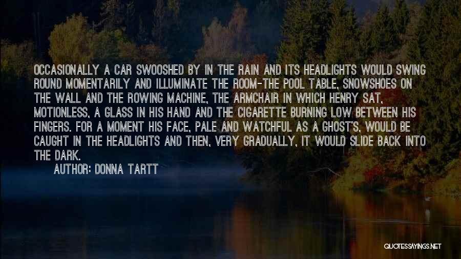 Donna Tartt Quotes: Occasionally A Car Swooshed By In The Rain And Its Headlights Would Swing Round Momentarily And Illuminate The Room-the Pool