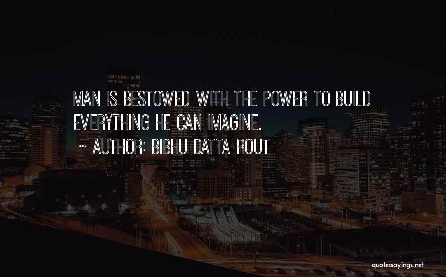 Bibhu Datta Rout Quotes: Man Is Bestowed With The Power To Build Everything He Can Imagine.
