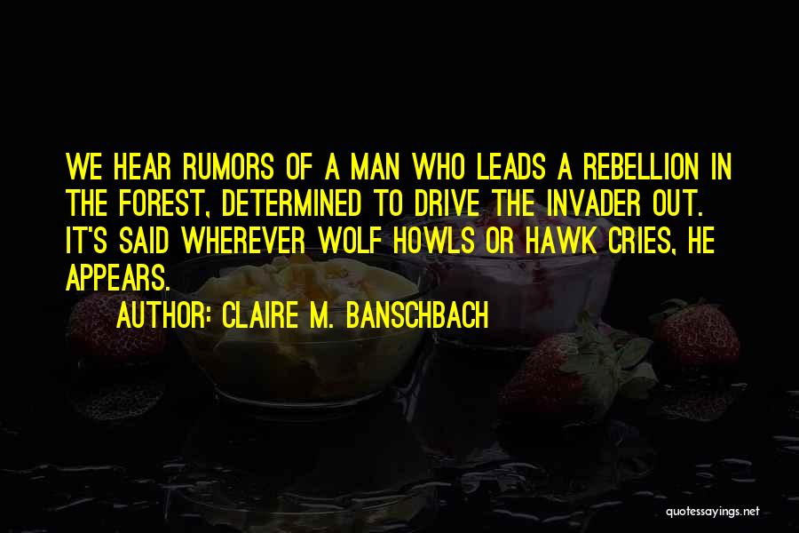 Claire M. Banschbach Quotes: We Hear Rumors Of A Man Who Leads A Rebellion In The Forest, Determined To Drive The Invader Out. It's