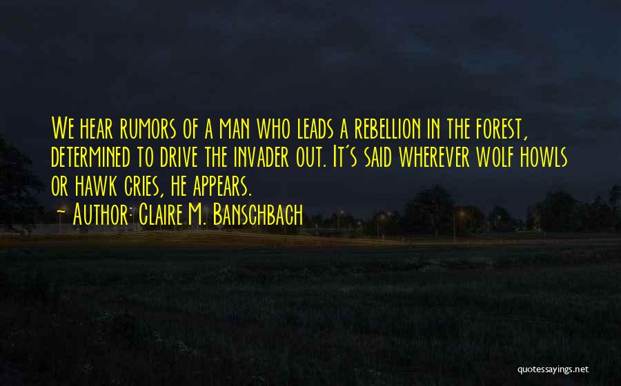 Claire M. Banschbach Quotes: We Hear Rumors Of A Man Who Leads A Rebellion In The Forest, Determined To Drive The Invader Out. It's