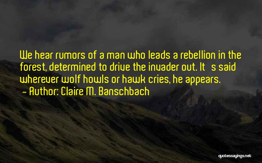 Claire M. Banschbach Quotes: We Hear Rumors Of A Man Who Leads A Rebellion In The Forest, Determined To Drive The Invader Out. It's
