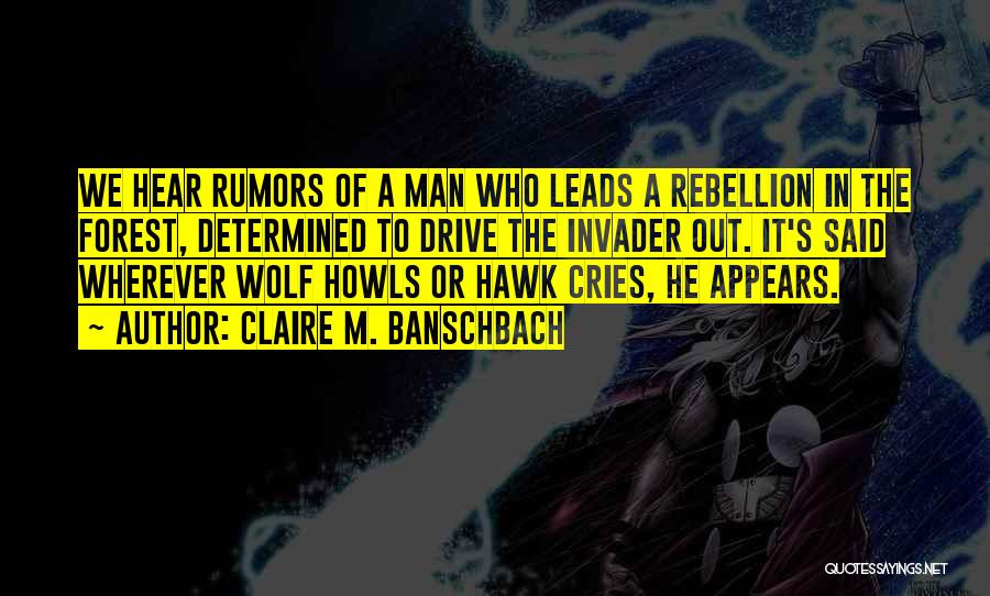 Claire M. Banschbach Quotes: We Hear Rumors Of A Man Who Leads A Rebellion In The Forest, Determined To Drive The Invader Out. It's