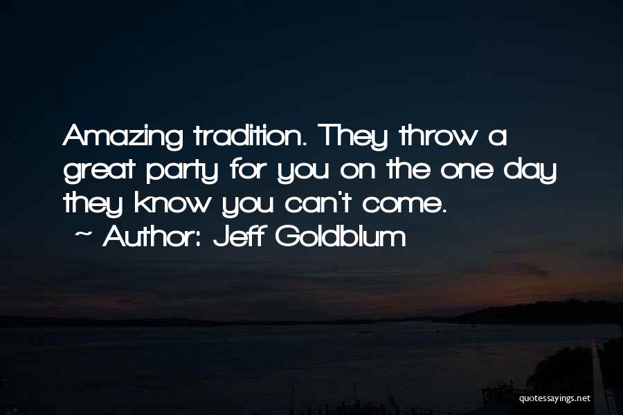 Jeff Goldblum Quotes: Amazing Tradition. They Throw A Great Party For You On The One Day They Know You Can't Come.