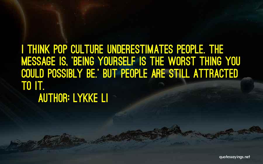 Lykke Li Quotes: I Think Pop Culture Underestimates People. The Message Is, 'being Yourself Is The Worst Thing You Could Possibly Be.' But