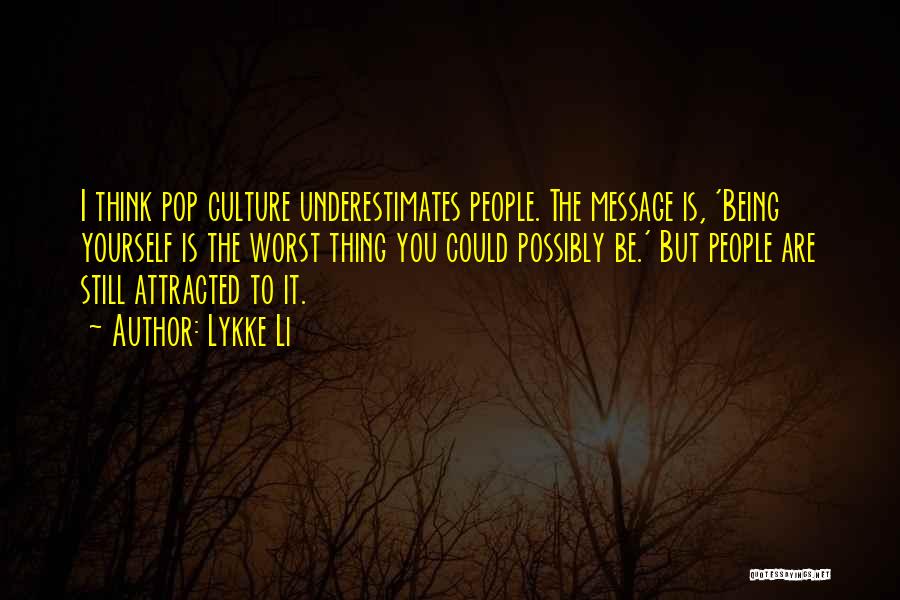 Lykke Li Quotes: I Think Pop Culture Underestimates People. The Message Is, 'being Yourself Is The Worst Thing You Could Possibly Be.' But