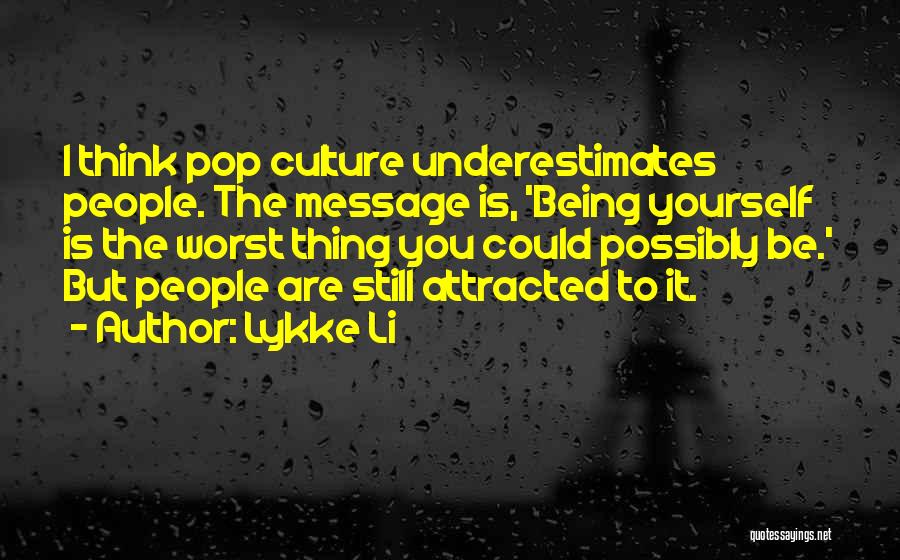Lykke Li Quotes: I Think Pop Culture Underestimates People. The Message Is, 'being Yourself Is The Worst Thing You Could Possibly Be.' But