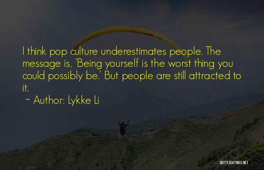 Lykke Li Quotes: I Think Pop Culture Underestimates People. The Message Is, 'being Yourself Is The Worst Thing You Could Possibly Be.' But