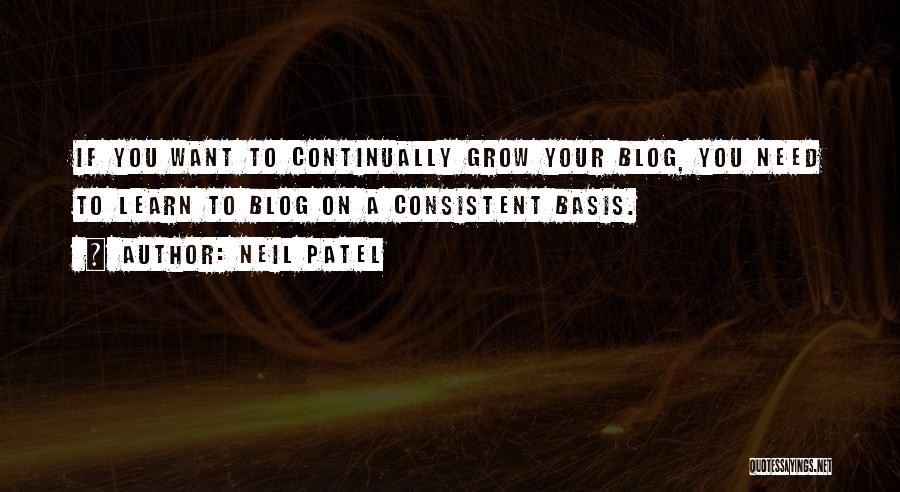 Neil Patel Quotes: If You Want To Continually Grow Your Blog, You Need To Learn To Blog On A Consistent Basis.