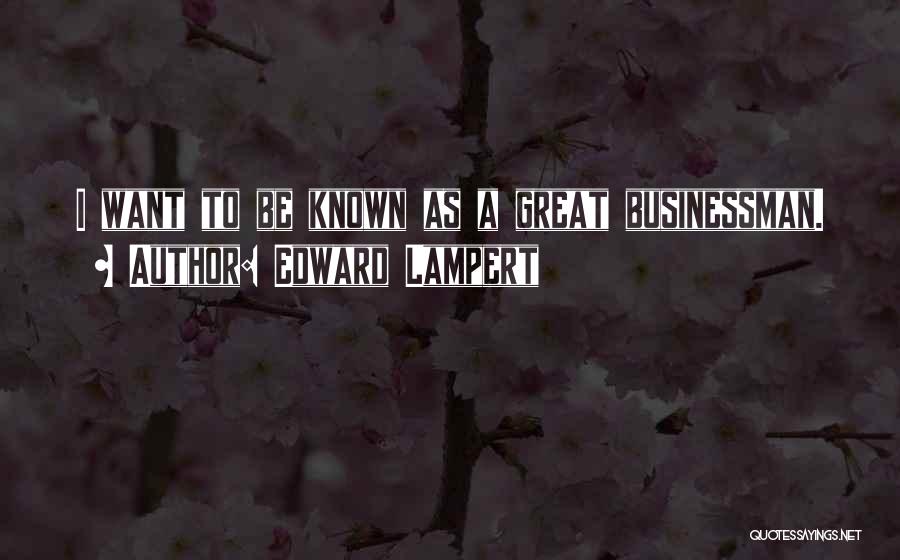 Edward Lampert Quotes: I Want To Be Known As A Great Businessman.