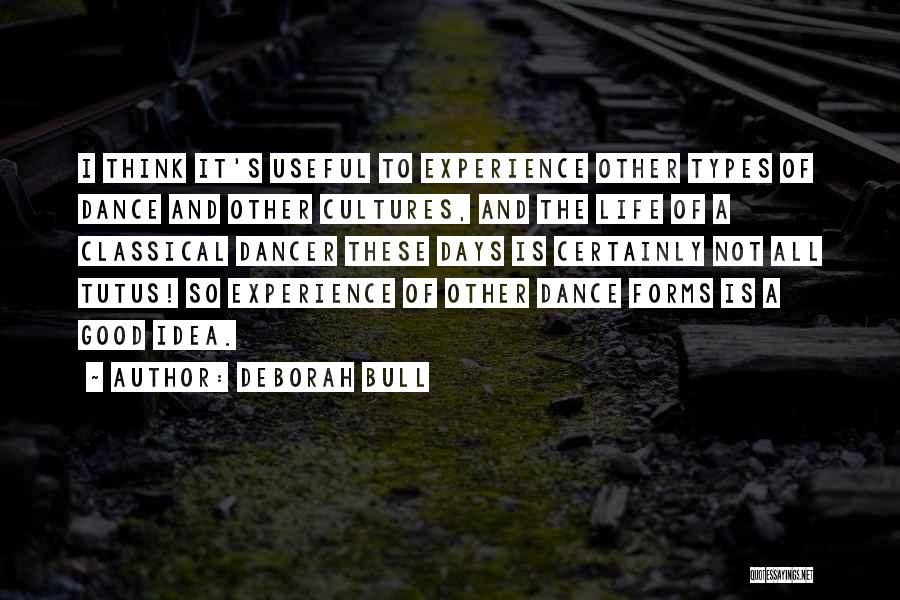 Deborah Bull Quotes: I Think It's Useful To Experience Other Types Of Dance And Other Cultures, And The Life Of A Classical Dancer