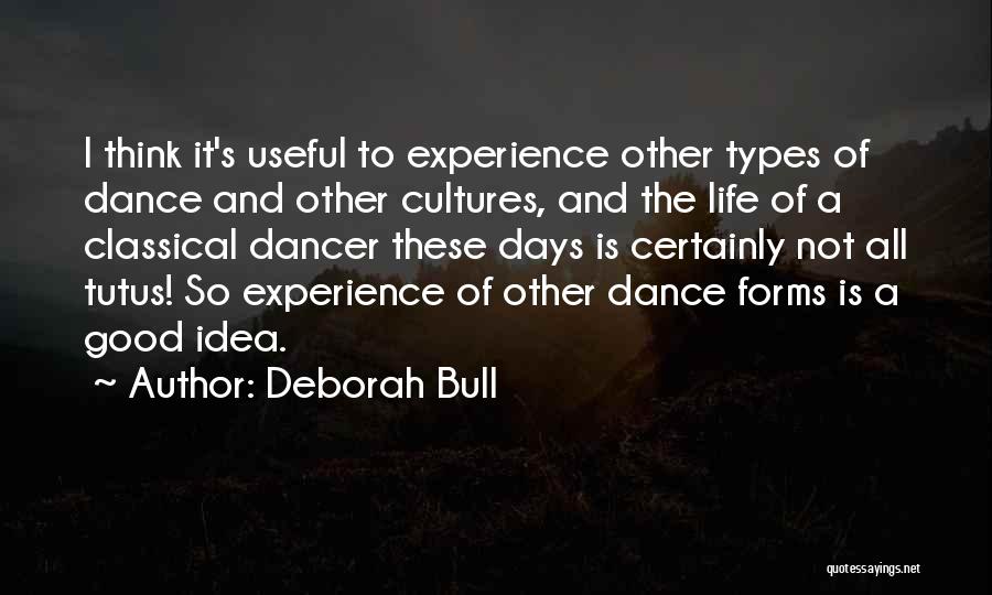 Deborah Bull Quotes: I Think It's Useful To Experience Other Types Of Dance And Other Cultures, And The Life Of A Classical Dancer