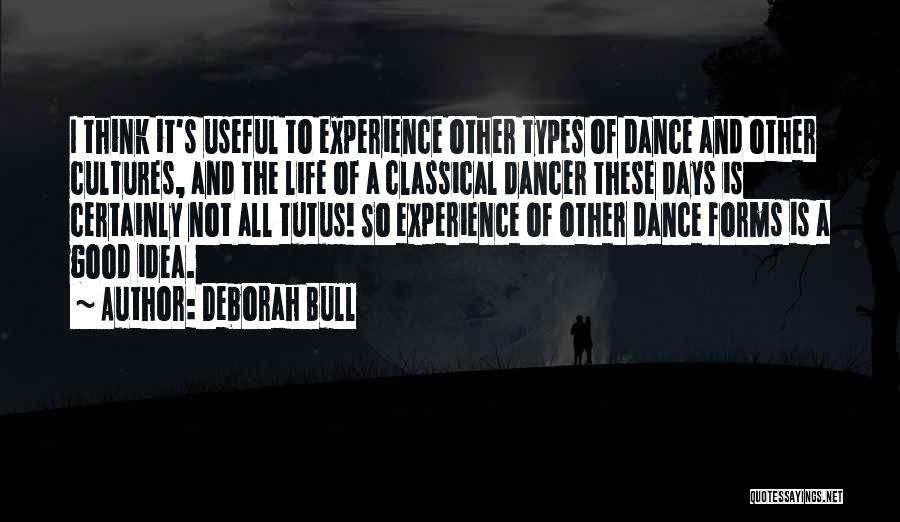 Deborah Bull Quotes: I Think It's Useful To Experience Other Types Of Dance And Other Cultures, And The Life Of A Classical Dancer