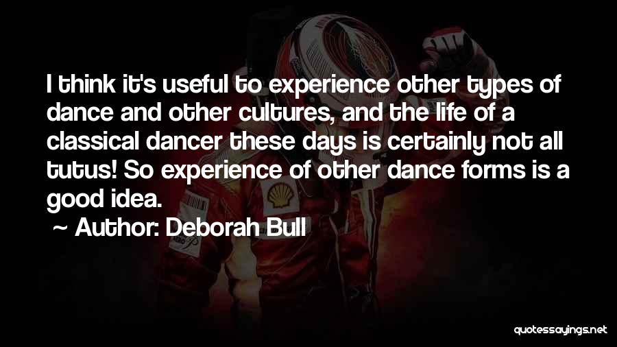 Deborah Bull Quotes: I Think It's Useful To Experience Other Types Of Dance And Other Cultures, And The Life Of A Classical Dancer