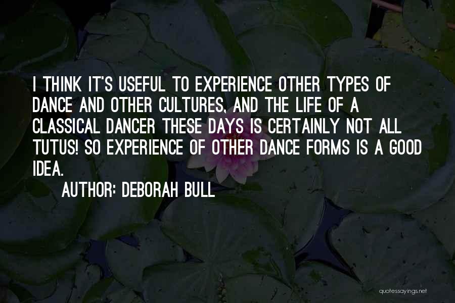 Deborah Bull Quotes: I Think It's Useful To Experience Other Types Of Dance And Other Cultures, And The Life Of A Classical Dancer