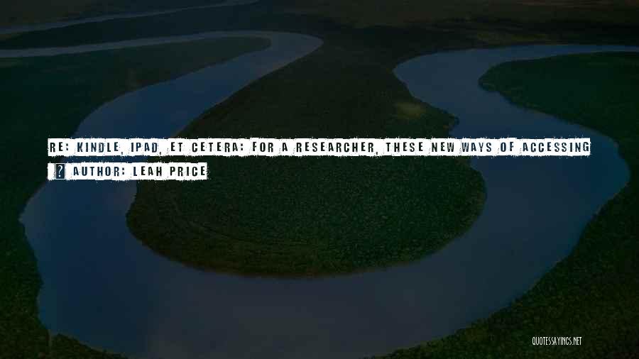 Leah Price Quotes: Re: Kindle, Ipad, Et Cetera: For A Researcher, These New Ways Of Accessing Information Are Just Extraordinary. I Thing It