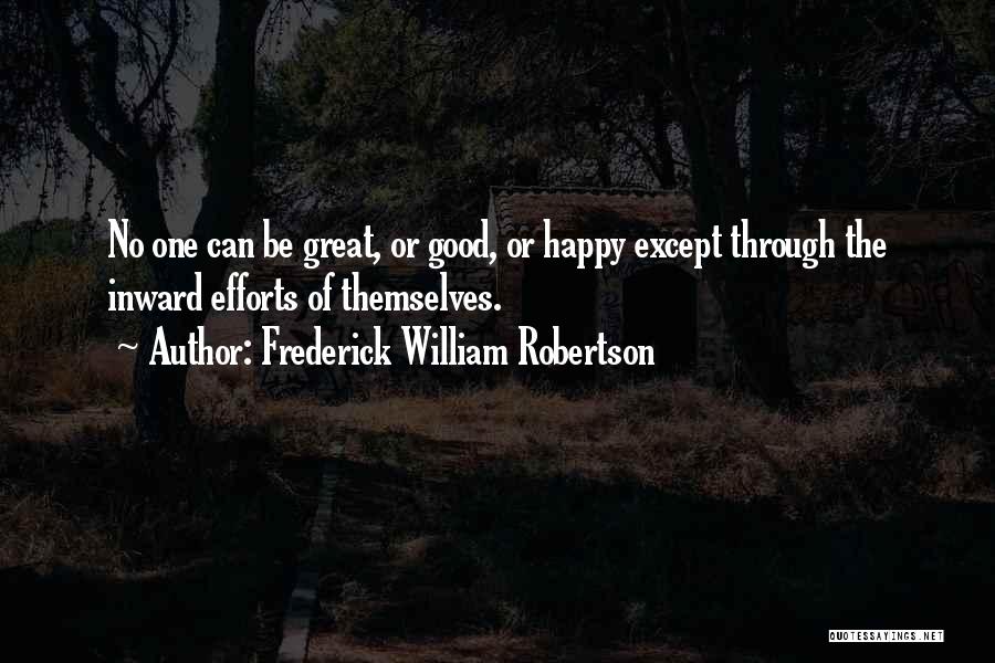 Frederick William Robertson Quotes: No One Can Be Great, Or Good, Or Happy Except Through The Inward Efforts Of Themselves.