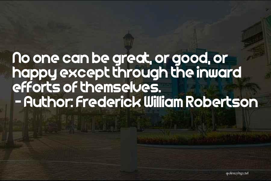 Frederick William Robertson Quotes: No One Can Be Great, Or Good, Or Happy Except Through The Inward Efforts Of Themselves.