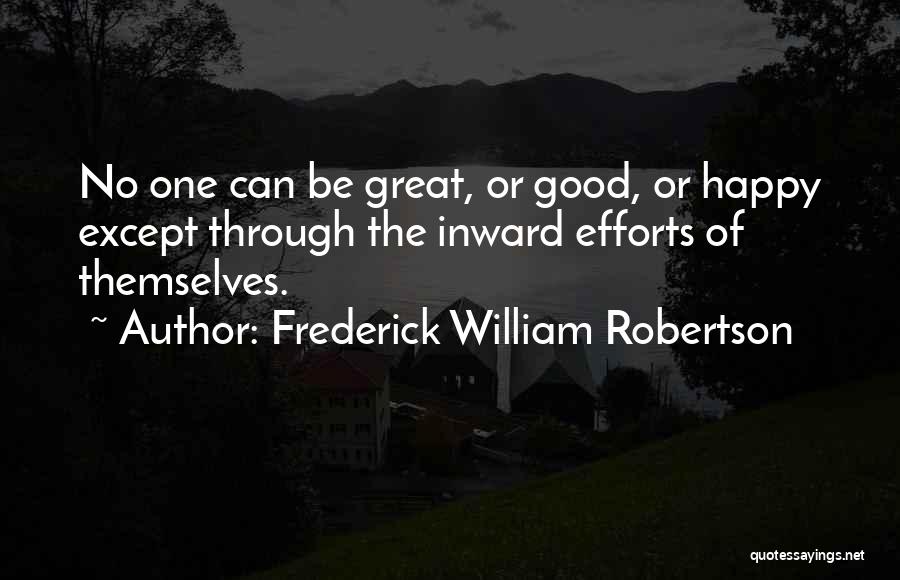 Frederick William Robertson Quotes: No One Can Be Great, Or Good, Or Happy Except Through The Inward Efforts Of Themselves.