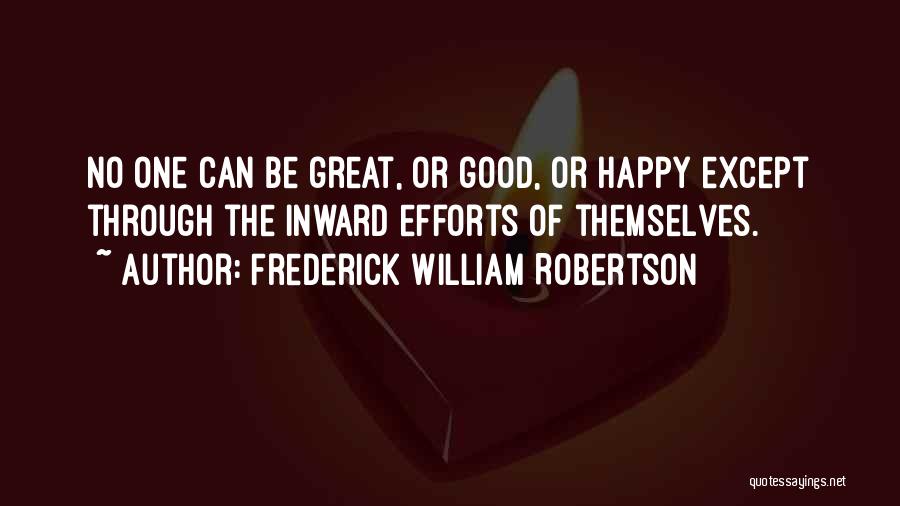 Frederick William Robertson Quotes: No One Can Be Great, Or Good, Or Happy Except Through The Inward Efforts Of Themselves.