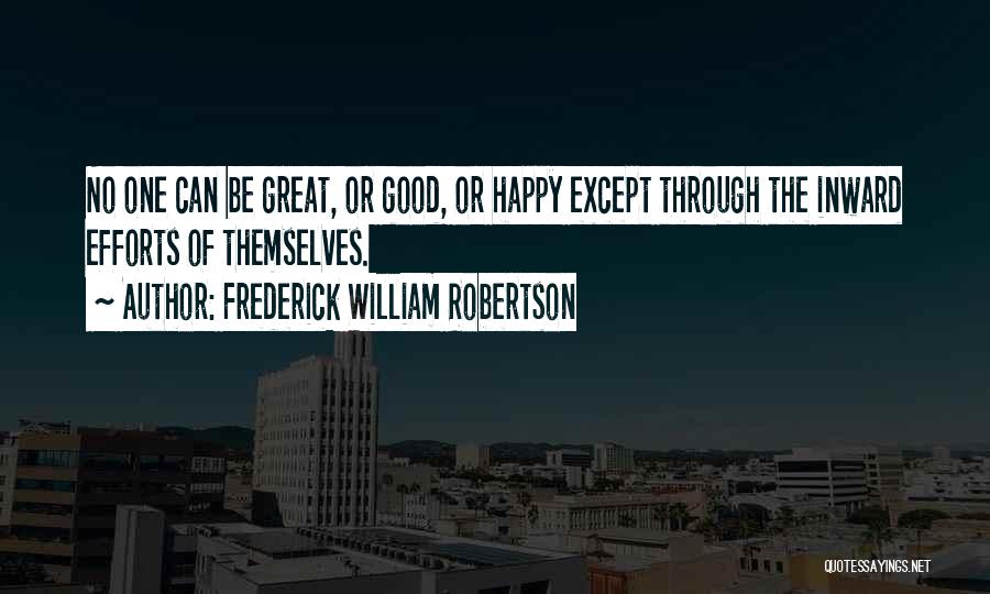 Frederick William Robertson Quotes: No One Can Be Great, Or Good, Or Happy Except Through The Inward Efforts Of Themselves.