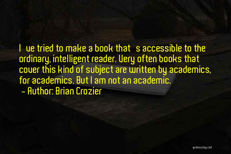 Brian Crozier Quotes: I've Tried To Make A Book That's Accessible To The Ordinary, Intelligent Reader. Very Often Books That Cover This Kind