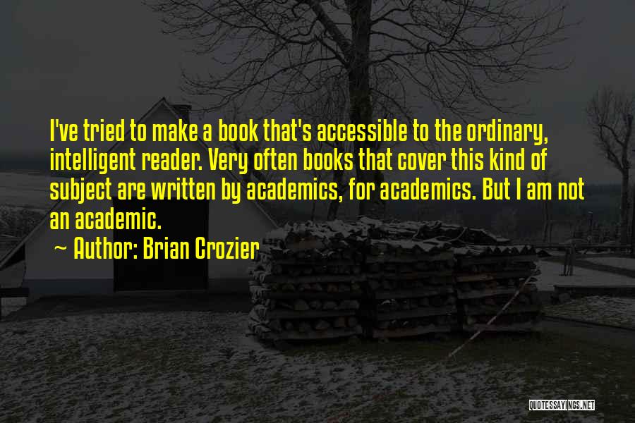Brian Crozier Quotes: I've Tried To Make A Book That's Accessible To The Ordinary, Intelligent Reader. Very Often Books That Cover This Kind