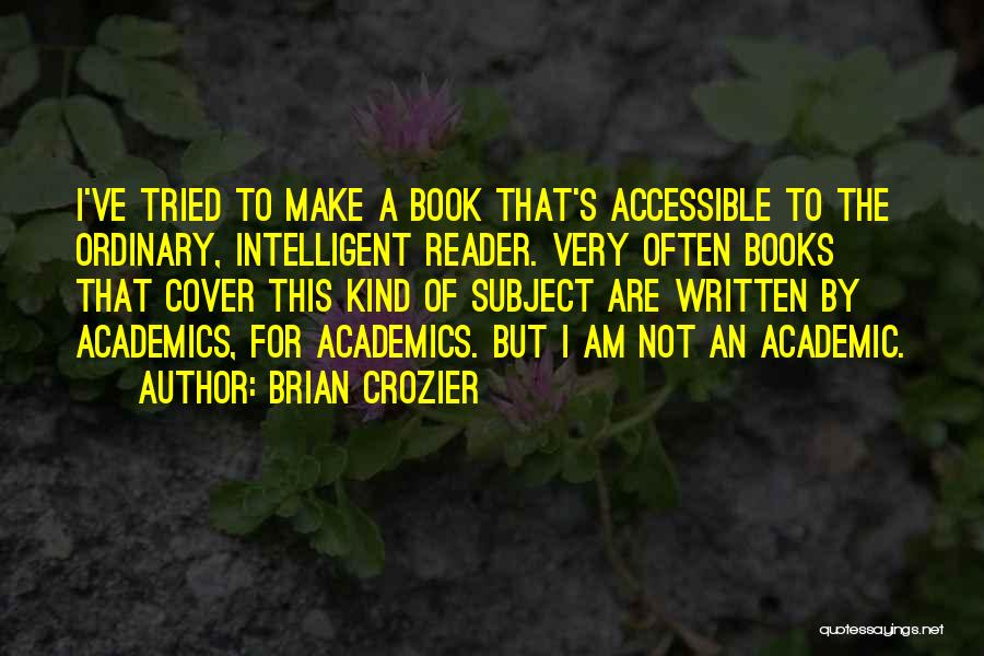 Brian Crozier Quotes: I've Tried To Make A Book That's Accessible To The Ordinary, Intelligent Reader. Very Often Books That Cover This Kind