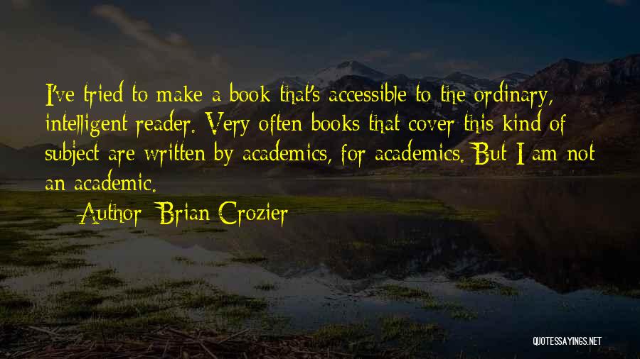 Brian Crozier Quotes: I've Tried To Make A Book That's Accessible To The Ordinary, Intelligent Reader. Very Often Books That Cover This Kind