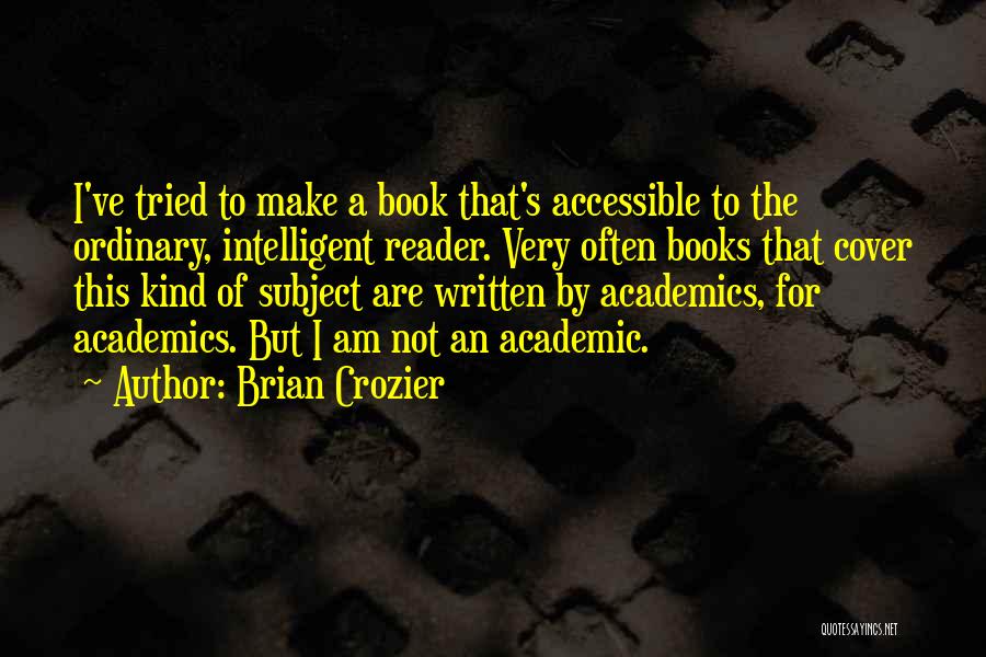 Brian Crozier Quotes: I've Tried To Make A Book That's Accessible To The Ordinary, Intelligent Reader. Very Often Books That Cover This Kind