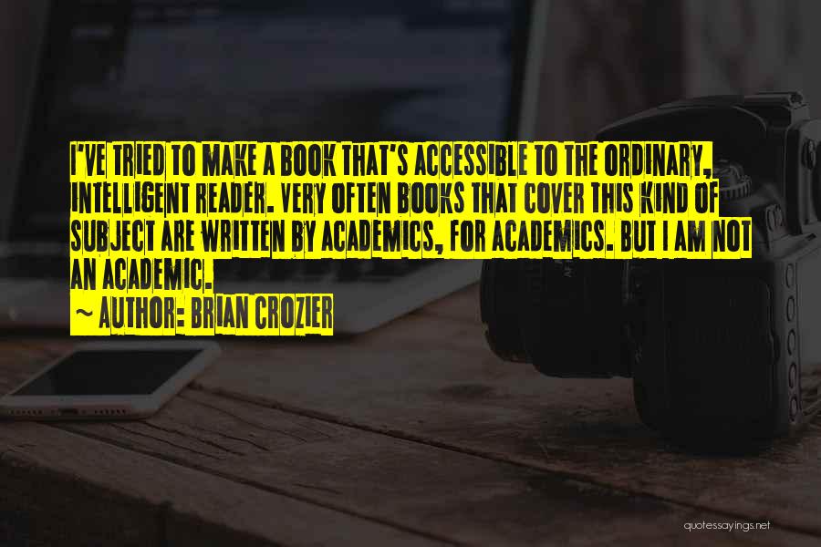 Brian Crozier Quotes: I've Tried To Make A Book That's Accessible To The Ordinary, Intelligent Reader. Very Often Books That Cover This Kind