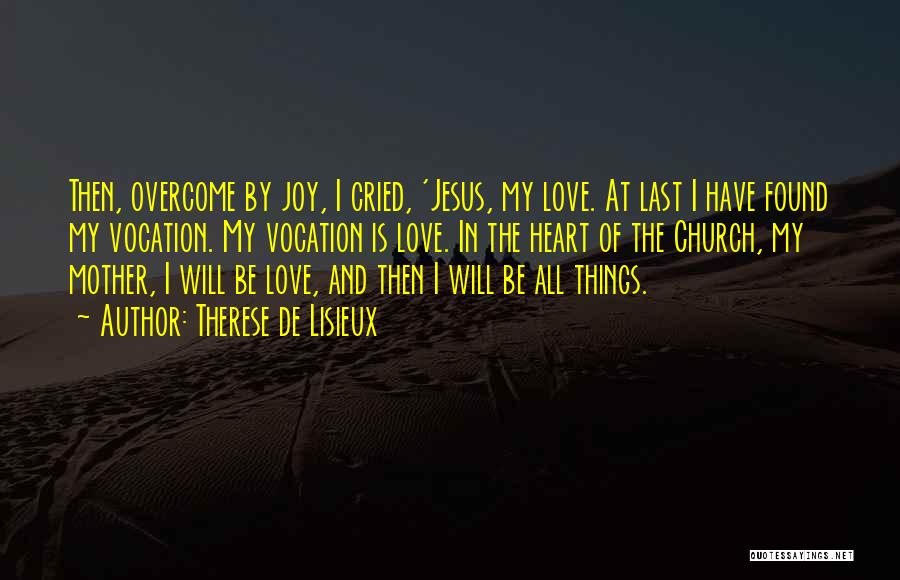 Therese De Lisieux Quotes: Then, Overcome By Joy, I Cried, 'jesus, My Love. At Last I Have Found My Vocation. My Vocation Is Love.