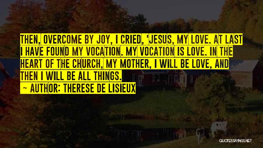 Therese De Lisieux Quotes: Then, Overcome By Joy, I Cried, 'jesus, My Love. At Last I Have Found My Vocation. My Vocation Is Love.