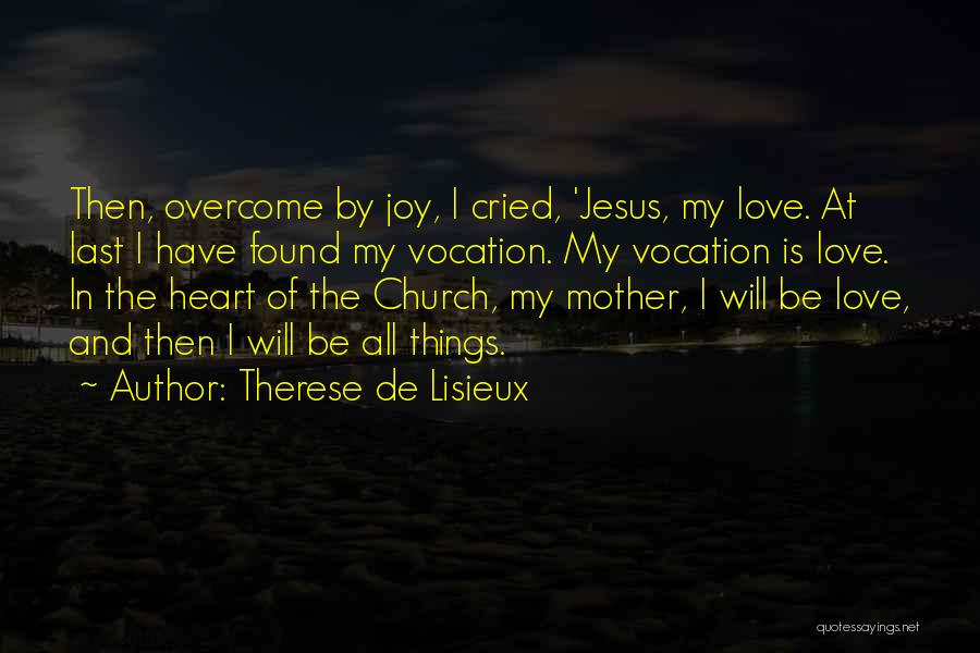 Therese De Lisieux Quotes: Then, Overcome By Joy, I Cried, 'jesus, My Love. At Last I Have Found My Vocation. My Vocation Is Love.