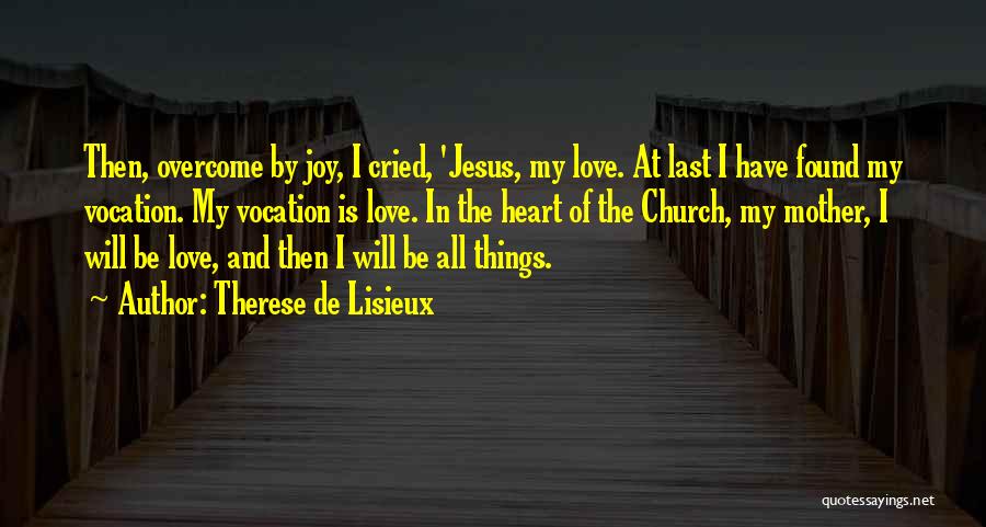 Therese De Lisieux Quotes: Then, Overcome By Joy, I Cried, 'jesus, My Love. At Last I Have Found My Vocation. My Vocation Is Love.