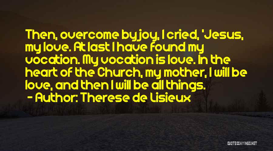 Therese De Lisieux Quotes: Then, Overcome By Joy, I Cried, 'jesus, My Love. At Last I Have Found My Vocation. My Vocation Is Love.