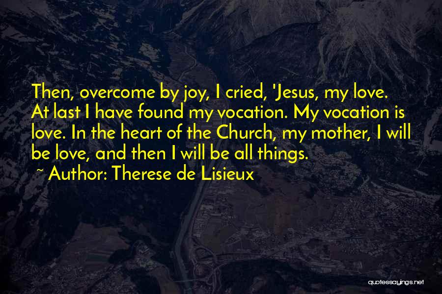 Therese De Lisieux Quotes: Then, Overcome By Joy, I Cried, 'jesus, My Love. At Last I Have Found My Vocation. My Vocation Is Love.