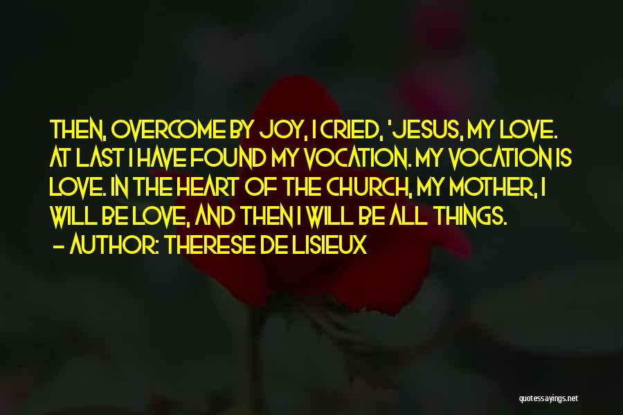 Therese De Lisieux Quotes: Then, Overcome By Joy, I Cried, 'jesus, My Love. At Last I Have Found My Vocation. My Vocation Is Love.